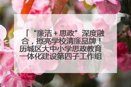 “廉洁＋思政”深度融合，擦亮学校清廉品牌！历城区大中小学思政教育一体化建设第四子工作组举行共建活动
